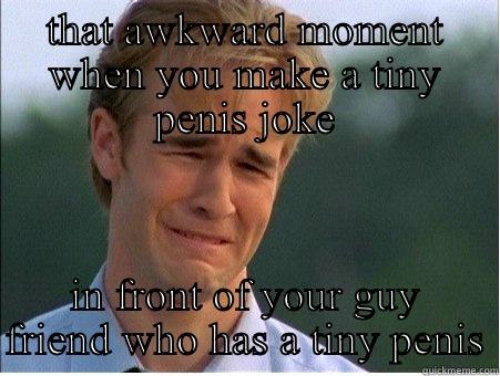 Awkward Penis - THAT AWKWARD MOMENT WHEN YOU MAKE A TINY PENIS JOKE IN FRONT OF YOUR GUY FRIEND WHO HAS A TINY PENIS 1990s Problems