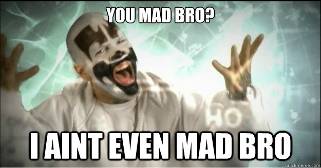 you mad bro? i aint even mad bro  