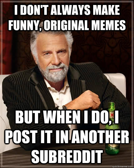 I don't always make funny, original memes but when I do, i post it in another subreddit - I don't always make funny, original memes but when I do, i post it in another subreddit  The Most Interesting Man In The World