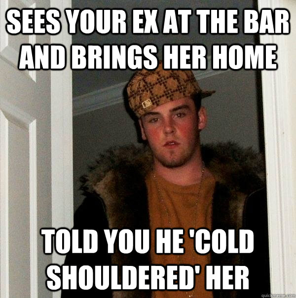 Sees your ex at the bar and brings her home Told you he 'cold shouldered' her - Sees your ex at the bar and brings her home Told you he 'cold shouldered' her  Scumbag Steve