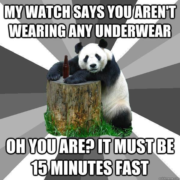 My watch says you aren't wearing any underwear Oh you are? It must be 15 minutes fast  Pickup-Line Panda