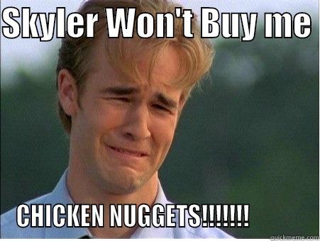 SKYLER WON'T BUY ME  CHICKEN NUGGETS!!!!!!!            1990s Problems