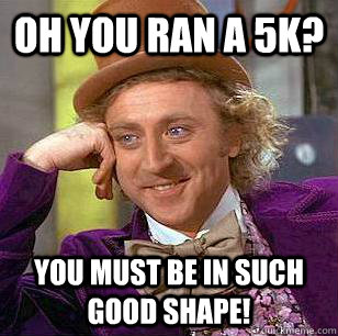 Oh you ran a 5k? You must be in such good shape!  Condescending Wonka