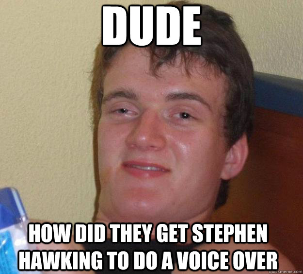 DUDE how did they get Stephen hawking to do a voice over - DUDE how did they get Stephen hawking to do a voice over  10 Guy