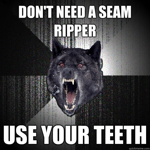 Don't need a seam ripper USE YOUR TEETH  Insanity Wolf