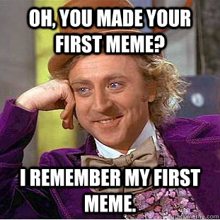 Oh, you made your first meme? I remember my first meme. - Oh, you made your first meme? I remember my first meme.  Creepy Wonka