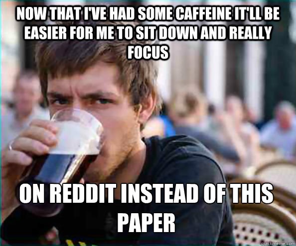 Now that I've had some caffeine it'll be easier for me to sit down and really focus On reddit instead of this paper  Lazy College Senior