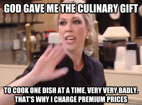 God gave me the culinary gift To cook one dish at a time, very very badly. That's why I charge premium prices - God gave me the culinary gift To cook one dish at a time, very very badly. That's why I charge premium prices  Overly Hostile Amy