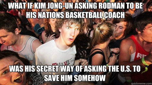 What if Kim Jong-un asking Rodman to be his nations basketball coach
 Was his secret way of asking the U.S. to save him somehow  Sudden Clarity Clarence