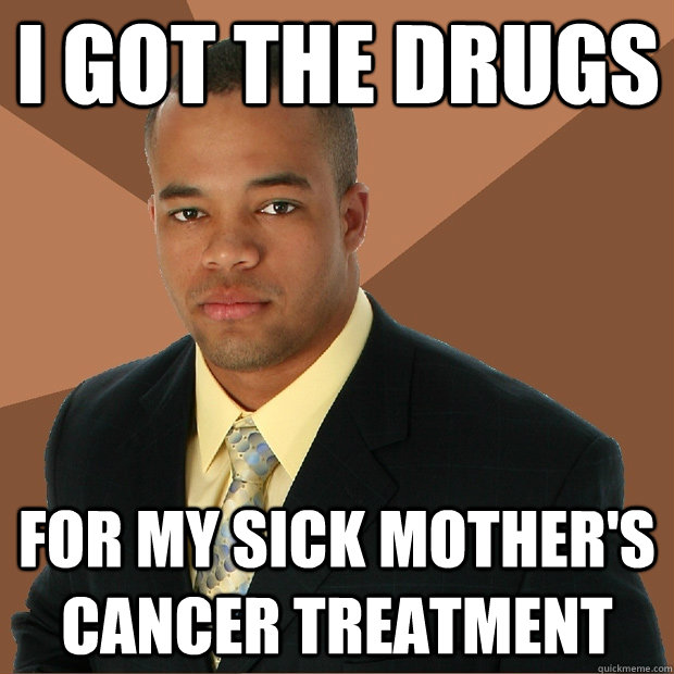 i got the drugs for my sick mother's cancer treatment  Successful Black Man