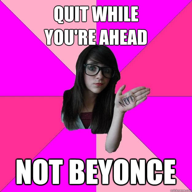 QUIT WHILE               YOU'RE AHEAD NOT BEYONCE - QUIT WHILE               YOU'RE AHEAD NOT BEYONCE  Idiot Nerd Girl