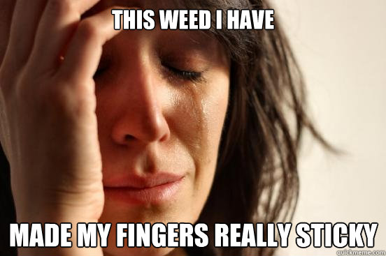 this weed i have made my fingers really sticky  First World Problems