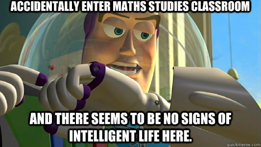 Accidentally enter maths studies classroom  And there seems to be no signs of intelligent life here.  - Accidentally enter maths studies classroom  And there seems to be no signs of intelligent life here.   Buzz Lightyear