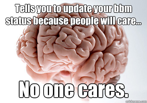 Tells you to update your bbm status because people will care... No one cares.    Scumbag Brain