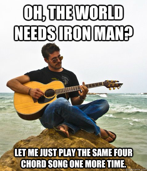 Oh, the world needs iron man? Let me just play the same four chord song one more time.  Douchebag Guitarist