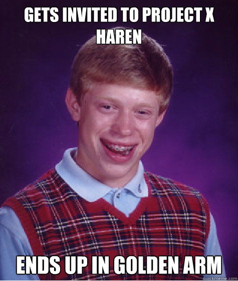 Gets invited to Project X Haren Ends up in Golden Arm  Bad Luck Brian