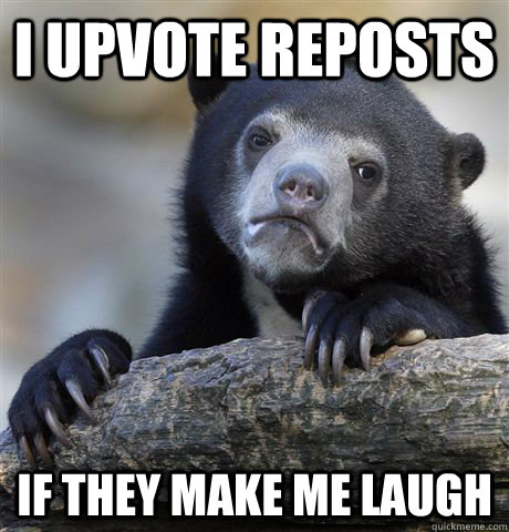 I upvote reposts If they make me laugh  Confession Bear