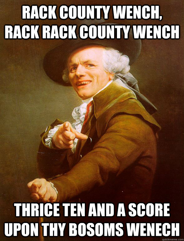 Rack county wench, rack rack county wench Thrice ten and a score upon thy bosoms wenech  Joseph Ducreux