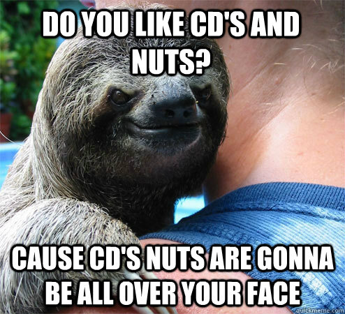 DO YOU LIKE CD'S AND NUTS? CAUSE CD'S NUTS ARE GONNA BE ALL OVER YOUR FACE - DO YOU LIKE CD'S AND NUTS? CAUSE CD'S NUTS ARE GONNA BE ALL OVER YOUR FACE  Suspiciously Evil Sloth