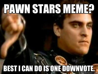 pawn stars meme? best i can do is one downvote.  Downvoting Roman