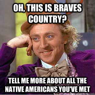 Oh, this is braves country? tell me more about all the native americans you've met - Oh, this is braves country? tell me more about all the native americans you've met  Condescending Wonka