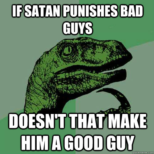 If Satan punishes bad guys  doesn't that make him a good guy  Philosoraptor