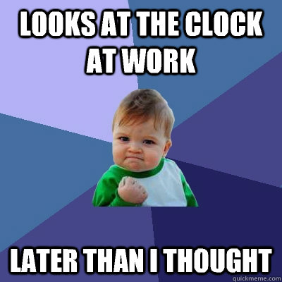 Looks at the clock at work Later than I thought  Success Kid