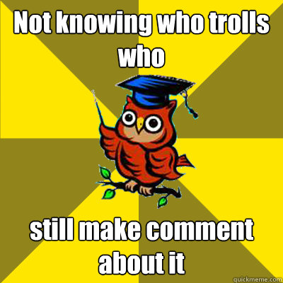 Not knowing who trolls who still make comment about it  Observational Owl