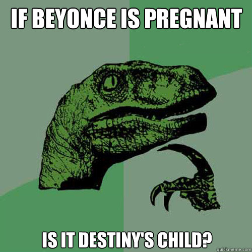 IF BEYONCE IS PREGNANT IS IT DESTINY'S CHILD? - IF BEYONCE IS PREGNANT IS IT DESTINY'S CHILD?  Philosoraptor