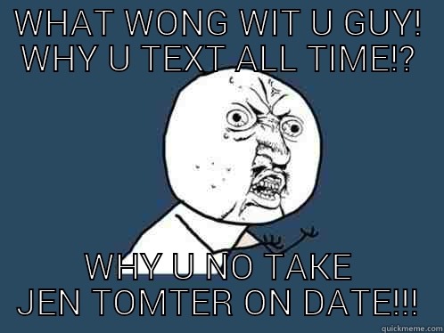 WHAT WONG WIT U GUY! WHY U TEXT ALL TIME!? WHY U NO TAKE JEN TOMTER ON DATE!!! Y U No