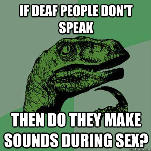 If deaf people don't speak then do they make sounds during sex?  Philosoraptor