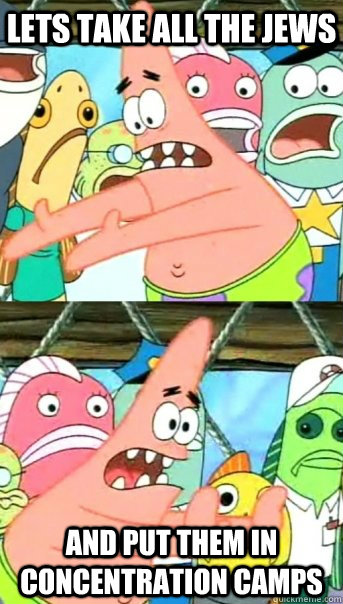 Lets take all the Jews and put them in concentration camps  Push it somewhere else Patrick