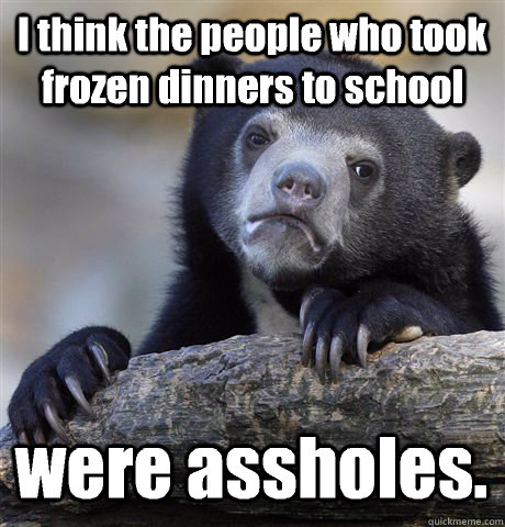 I think the people who took frozen dinners to school were assholes. - I think the people who took frozen dinners to school were assholes.  Confession Bear