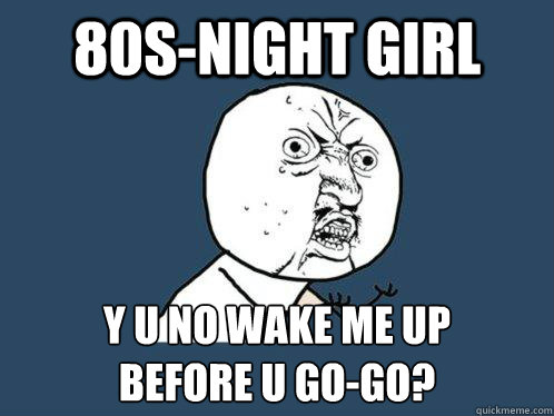 80s-night girl y u no wake me up
before u go-go?  Y U No