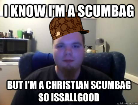 i know i'm a scumbag but i'm a CHRISTIAN scumbag so issallgood  