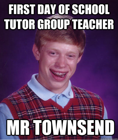 first day of school tutor group teacher  mr townsend  Bad Luck Brian