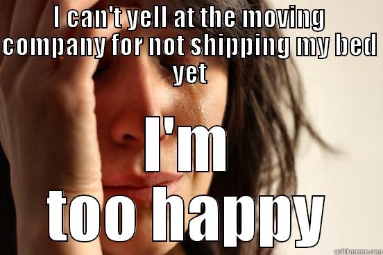 I'm basically homeless. - I CAN'T YELL AT THE MOVING COMPANY FOR NOT SHIPPING MY BED YET I'M TOO HAPPY First World Problems