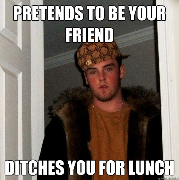 Pretends to be your friend ditches you for lunch  Scumbag Steve