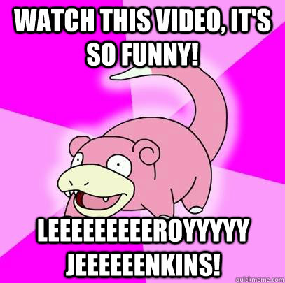 Watch this video, it's so funny! LEEEEEEEEEROYYYYY JEEEEEENKINS!  Slowpoke