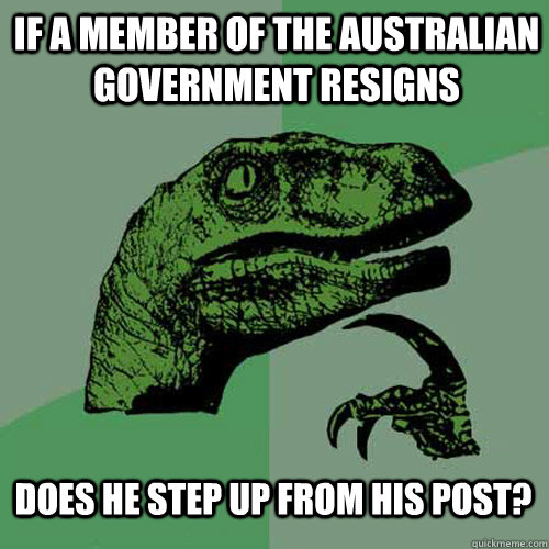 If a member of the Australian government resigns does he step up from his post? - If a member of the Australian government resigns does he step up from his post?  Philosoraptor