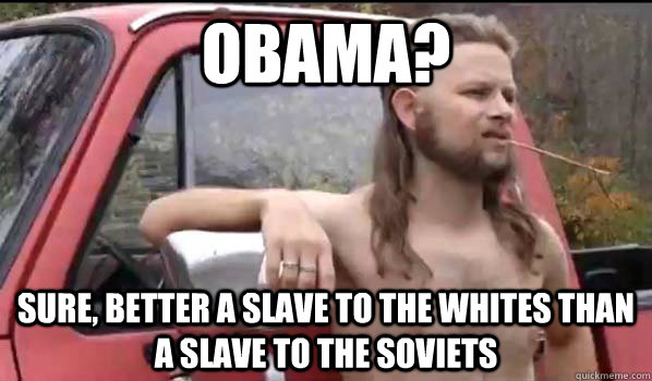 Obama? Sure, better a slave to the whites than a slave to the soviets  Almost Politically Correct Redneck