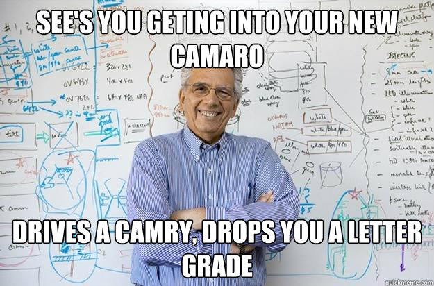 see's you geting into your new camaro drives a camry, drops you a letter grade  Engineering Professor