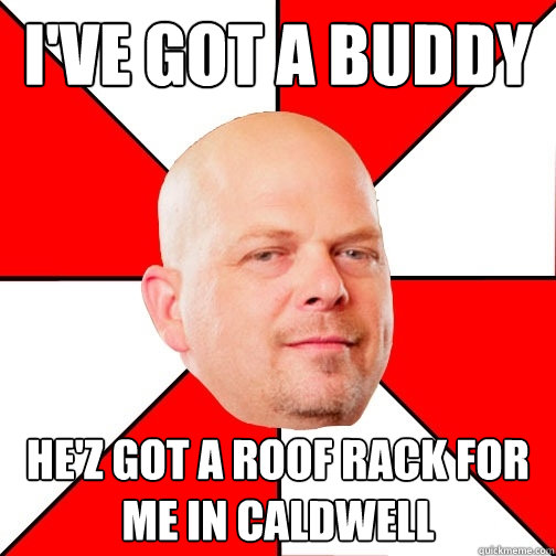 I've got a buddy He'z got a roof rack for me in caldwell  Pawn Star