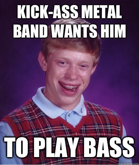 Kick-ass metal band wants him To play bass  Bad Luck Brian