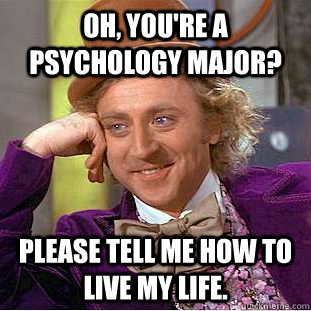 Oh, you're a psychology major? Please tell me how to live my life. - Oh, you're a psychology major? Please tell me how to live my life.  Condescending Wonka