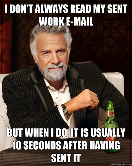 I don't always read my sent work e-mail but when i do, it is usually 10 seconds after having sent it  The Most Interesting Man In The World