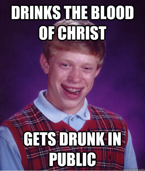 Drinks the blood of Christ Gets drunk in public  Bad Luck Brian