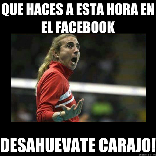 QUE HACES A ESTA HORA EN EL FACEBOOK DESAHUEVATE CARAJO!  natalia