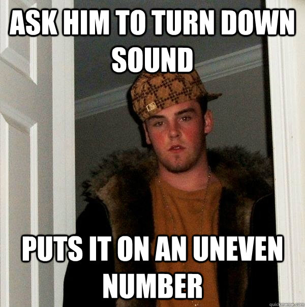 ask him to turn down sound puts it on an uneven number - ask him to turn down sound puts it on an uneven number  Scumbag Steve