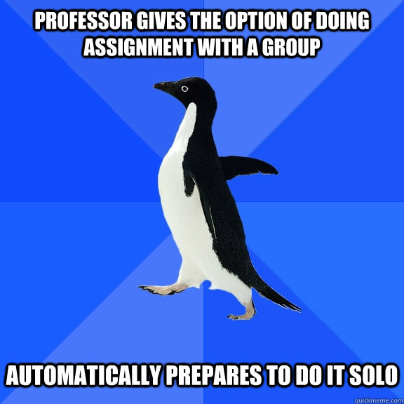 professor gives the option of doing assignment with a group   automatically prepares to do it solo  Socially Awkward Penguin